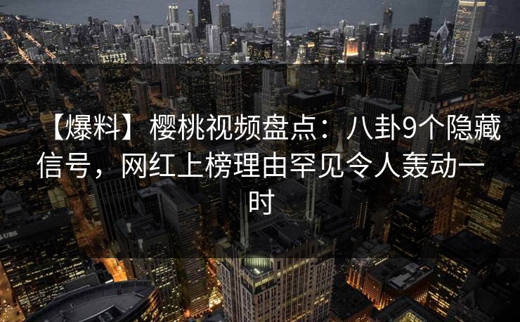 【爆料】樱桃视频盘点：八卦9个隐藏信号，网红上榜理由罕见令人轰动一时