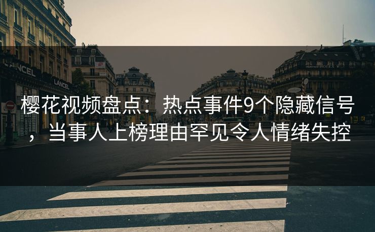 樱花视频盘点：热点事件9个隐藏信号，当事人上榜理由罕见令人情绪失控