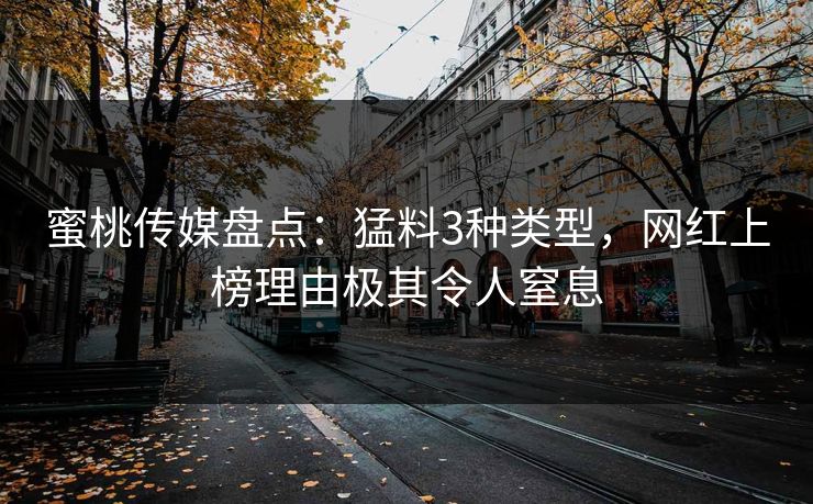 蜜桃传媒盘点：猛料3种类型，网红上榜理由极其令人窒息