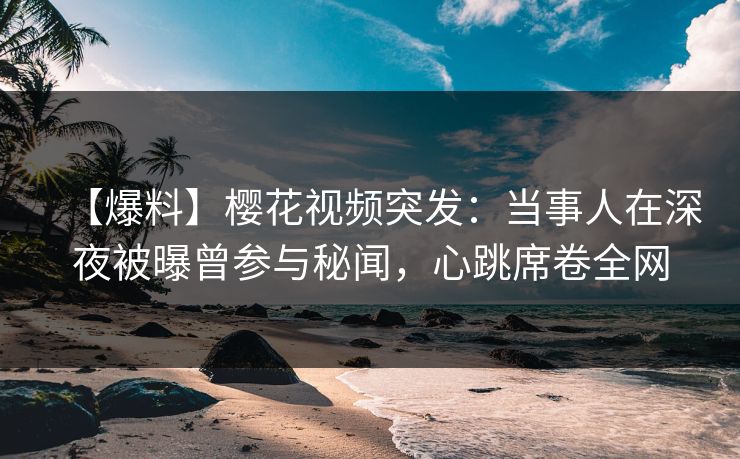 【爆料】樱花视频突发：当事人在深夜被曝曾参与秘闻，心跳席卷全网