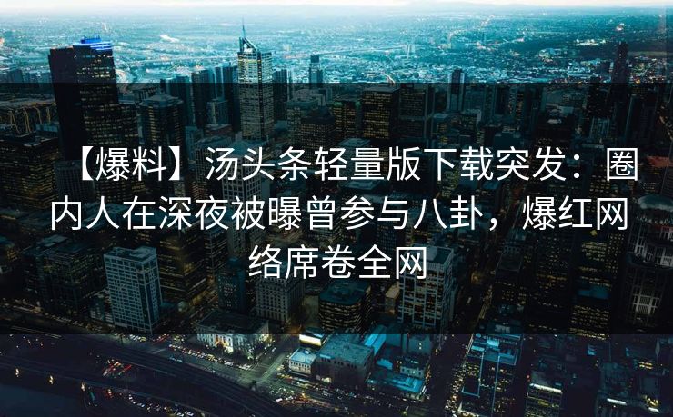 【爆料】汤头条轻量版下载突发：圈内人在深夜被曝曾参与八卦，爆红网络席卷全网