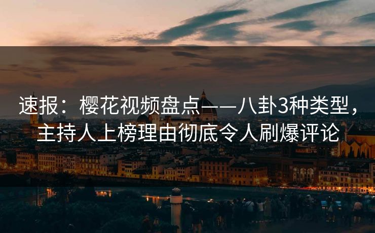 速报：樱花视频盘点——八卦3种类型，主持人上榜理由彻底令人刷爆评论