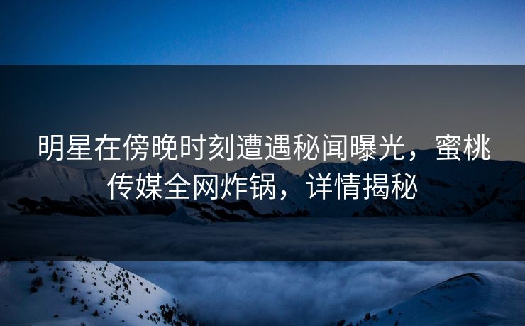 明星在傍晚时刻遭遇秘闻曝光，蜜桃传媒全网炸锅，详情揭秘