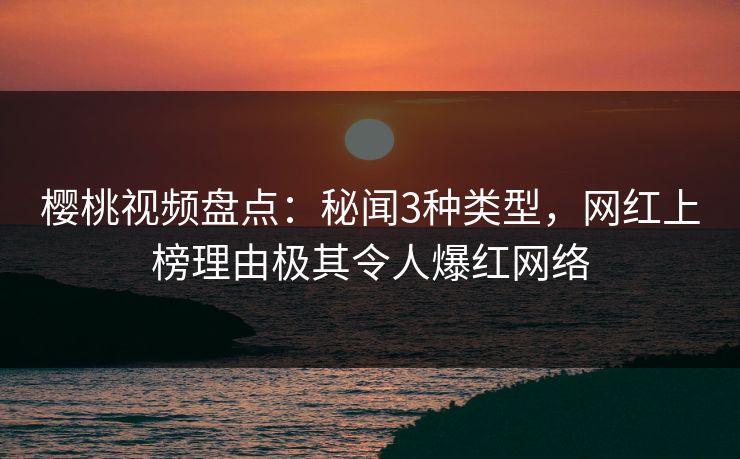 樱桃视频盘点：秘闻3种类型，网红上榜理由极其令人爆红网络