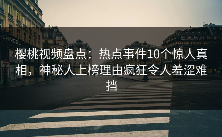 樱桃视频盘点：热点事件10个惊人真相，神秘人上榜理由疯狂令人羞涩难挡