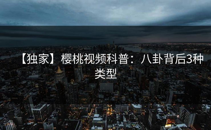 【独家】樱桃视频科普：八卦背后3种类型