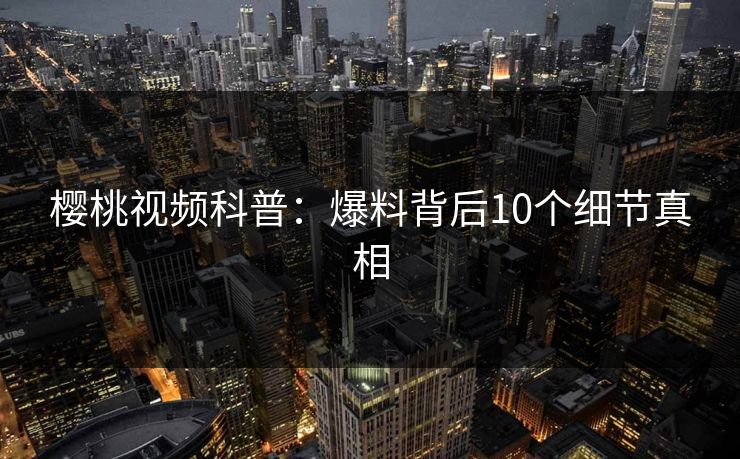 樱桃视频科普：爆料背后10个细节真相