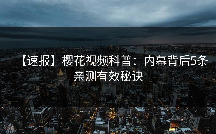 【速报】樱花视频科普：内幕背后5条亲测有效秘诀