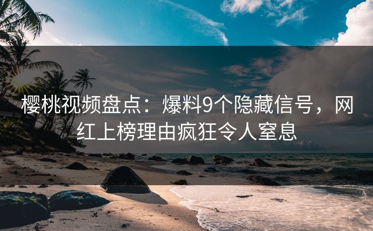 樱桃视频盘点：爆料9个隐藏信号，网红上榜理由疯狂令人窒息