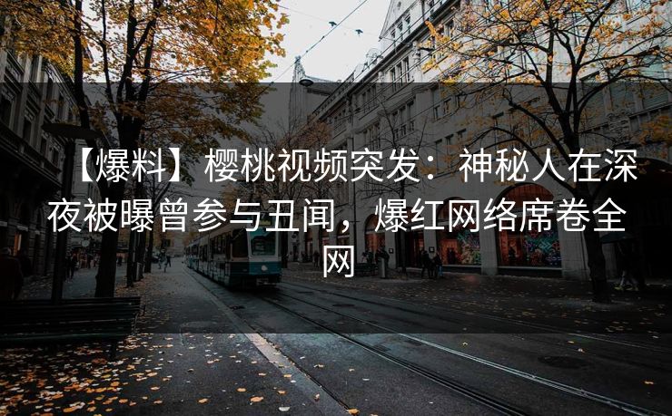 【爆料】樱桃视频突发：神秘人在深夜被曝曾参与丑闻，爆红网络席卷全网