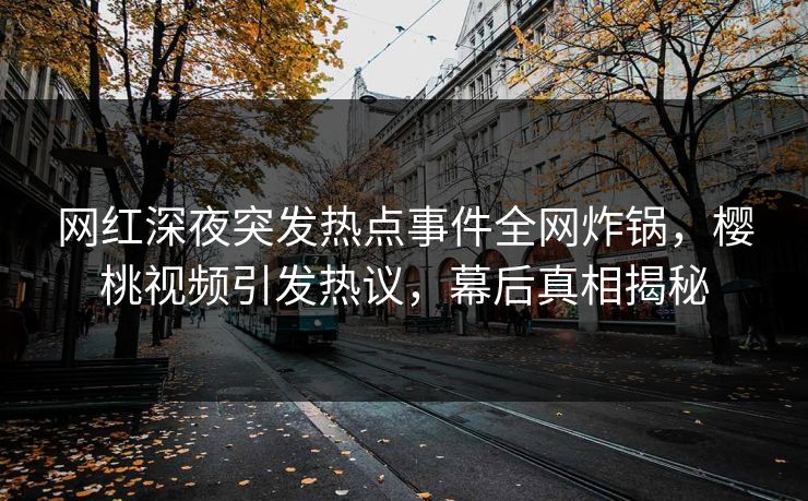网红深夜突发热点事件全网炸锅，樱桃视频引发热议，幕后真相揭秘