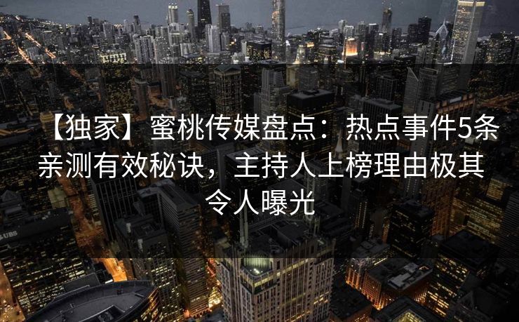 【独家】蜜桃传媒盘点：热点事件5条亲测有效秘诀，主持人上榜理由极其令人曝光