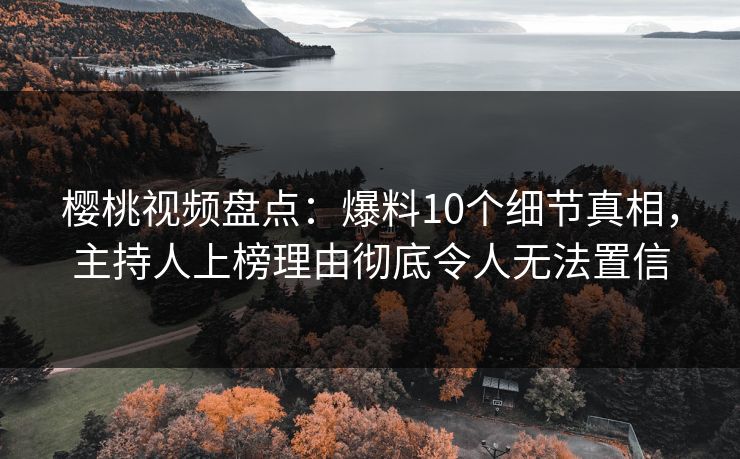 樱桃视频盘点：爆料10个细节真相，主持人上榜理由彻底令人无法置信
