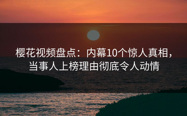樱花视频盘点：内幕10个惊人真相，当事人上榜理由彻底令人动情