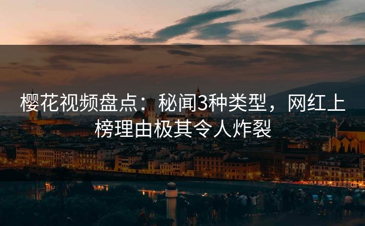 樱花视频盘点：秘闻3种类型，网红上榜理由极其令人炸裂