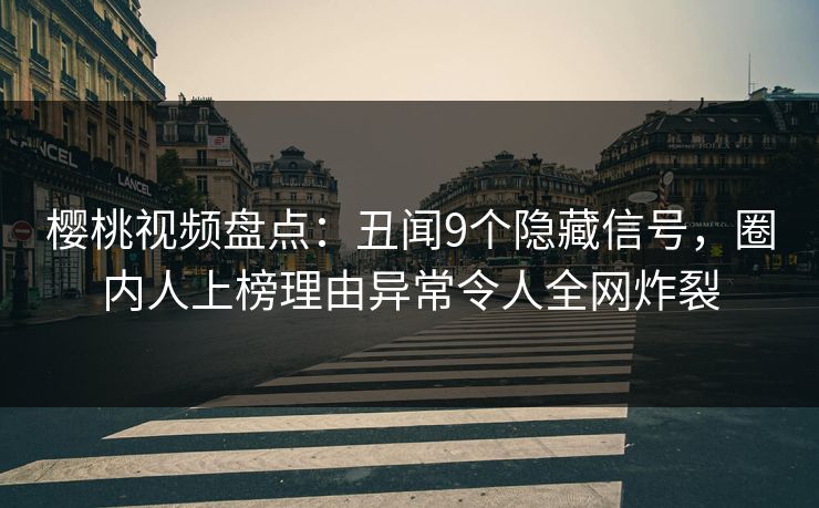 樱桃视频盘点：丑闻9个隐藏信号，圈内人上榜理由异常令人全网炸裂
