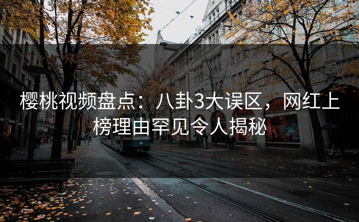 樱桃视频盘点：八卦3大误区，网红上榜理由罕见令人揭秘