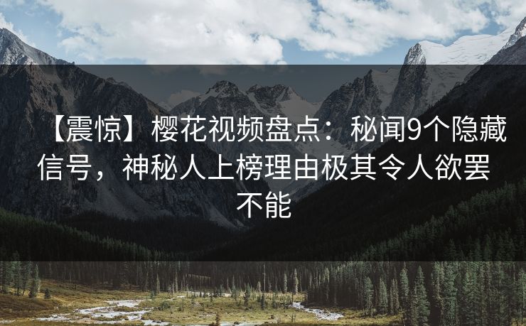 【震惊】樱花视频盘点：秘闻9个隐藏信号，神秘人上榜理由极其令人欲罢不能