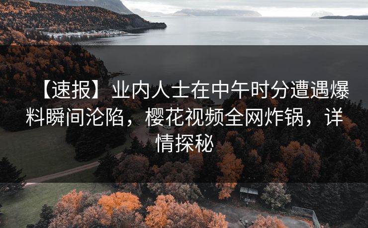 【速报】业内人士在中午时分遭遇爆料瞬间沦陷，樱花视频全网炸锅，详情探秘