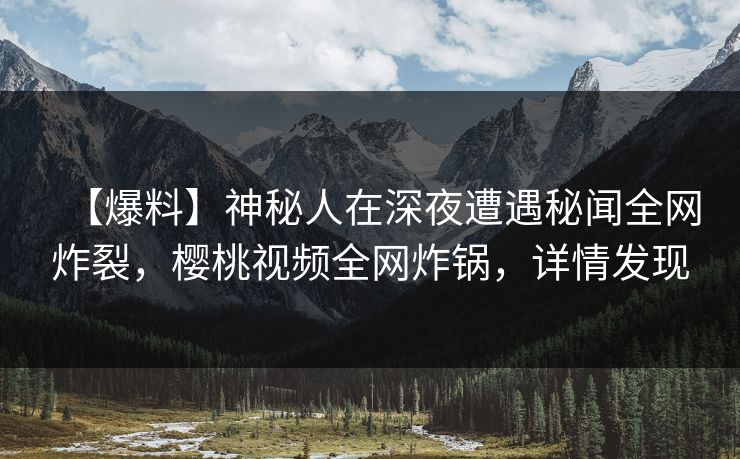 【爆料】神秘人在深夜遭遇秘闻全网炸裂，樱桃视频全网炸锅，详情发现