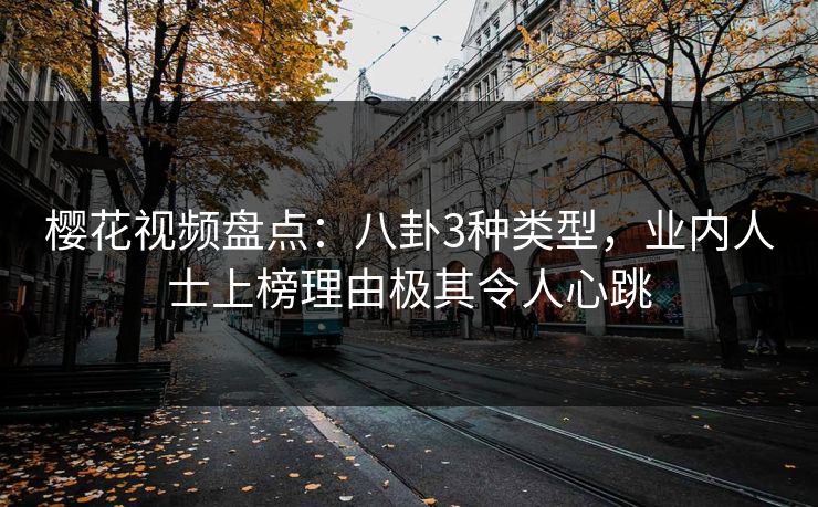 樱花视频盘点：八卦3种类型，业内人士上榜理由极其令人心跳