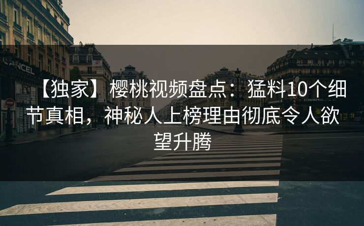 【独家】樱桃视频盘点：猛料10个细节真相，神秘人上榜理由彻底令人欲望升腾