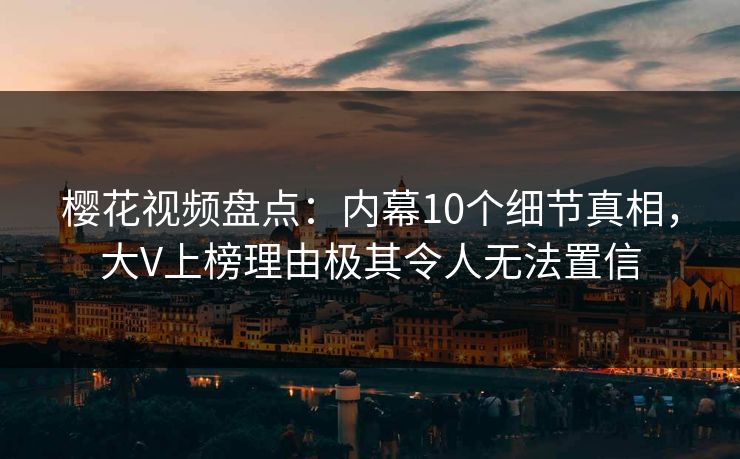 樱花视频盘点：内幕10个细节真相，大V上榜理由极其令人无法置信