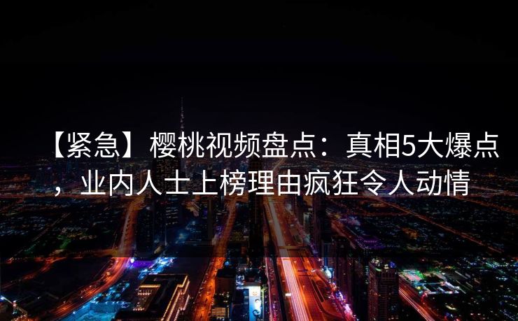 【紧急】樱桃视频盘点：真相5大爆点，业内人士上榜理由疯狂令人动情