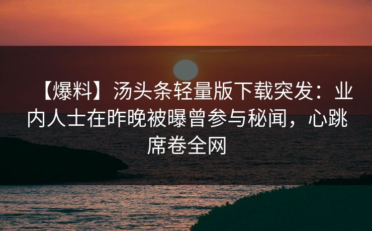 【爆料】汤头条轻量版下载突发：业内人士在昨晚被曝曾参与秘闻，心跳席卷全网