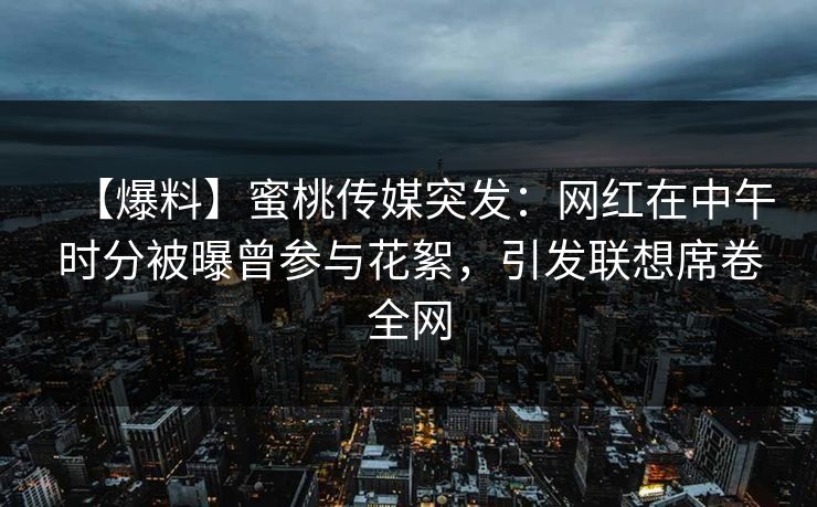 【爆料】蜜桃传媒突发：网红在中午时分被曝曾参与花絮，引发联想席卷全网