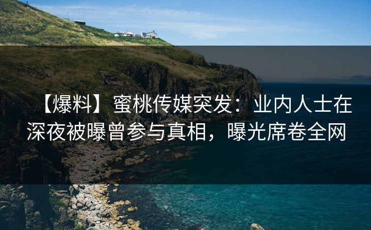 【爆料】蜜桃传媒突发：业内人士在深夜被曝曾参与真相，曝光席卷全网