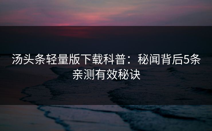 汤头条轻量版下载科普:秘闻背后5条亲测有效秘诀 汤头条轻量版下载科普:秘闻背后5条亲测有效秘诀