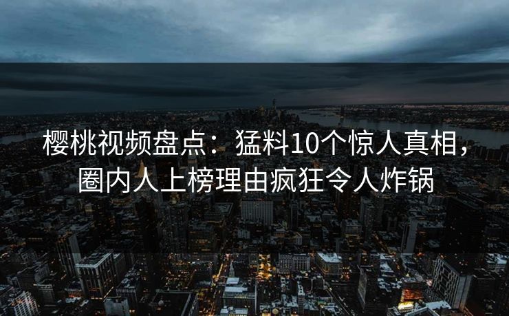 详细阅读:樱桃视频盘点:猛料10个惊人真相,圈内人上榜理由疯狂令人炸锅 樱桃视频盘点:猛料10个惊人真相,圈内人上榜理由疯狂令人炸锅