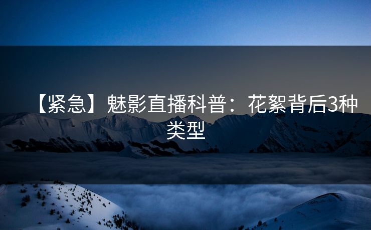 【紧急】魅影直播科普：花絮背后3种类型