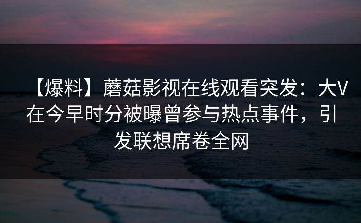 【爆料】蘑菇影视在线观看突发：大V在今早时分被曝曾参与热点事件，引发联想席卷全网