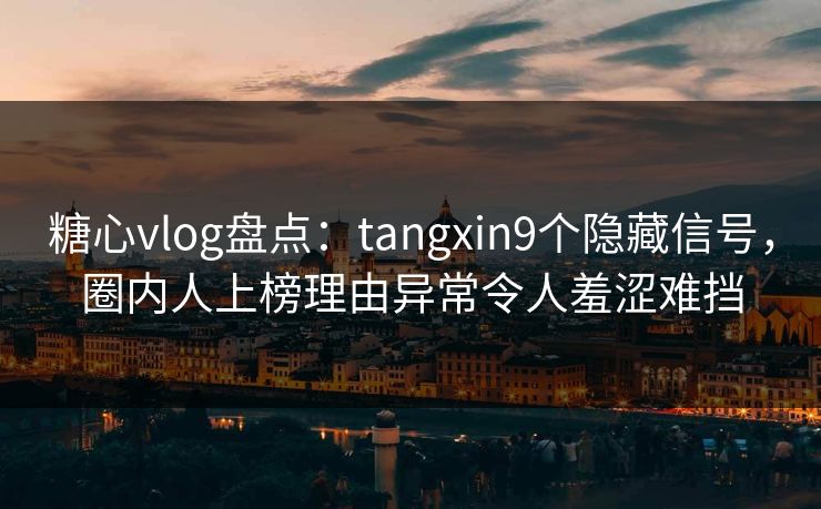 糖心vlog盘点：tangxin9个隐藏信号，圈内人上榜理由异常令人羞涩难挡