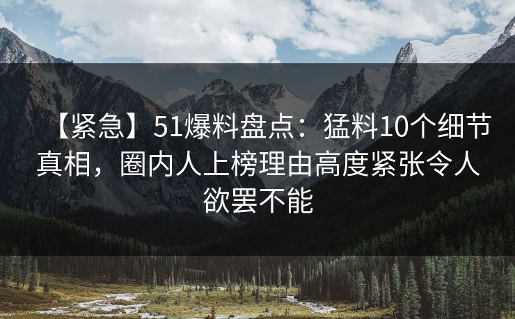 【紧急】51爆料盘点：猛料10个细节真相，圈内人上榜理由高度紧张令人欲罢不能