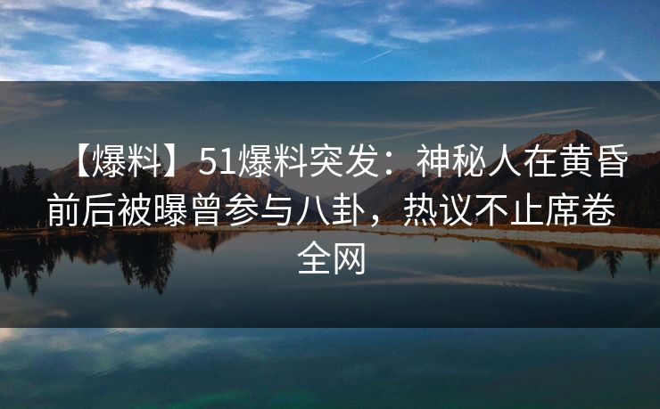 【爆料】51爆料突发：神秘人在黄昏前后被曝曾参与八卦，热议不止席卷全网
