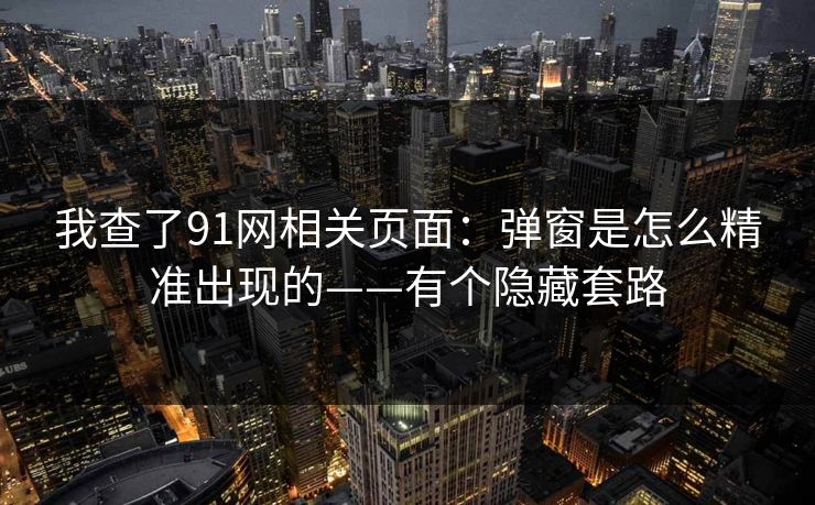 我查了91网相关页面：弹窗是怎么精准出现的——有个隐藏套路