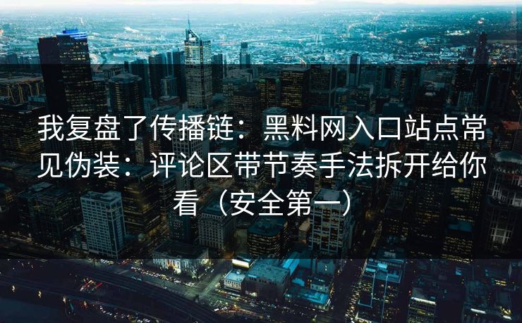 我复盘了传播链:黑料网入口站点常见伪装:评论区带节奏手法拆开给你看(安全第一) 我复盘了传播链:黑料网入口站点常见伪装:评论区带节奏手法拆开给你看(安全第一)