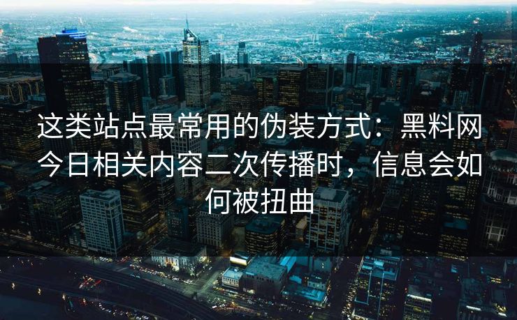 这类站点最常用的伪装方式:黑料网今日相关内容二次传播时,信息会如何被扭曲 这类站点最常用的伪装方式:黑料网今日相关内容二次传播时,信息会如何被扭曲