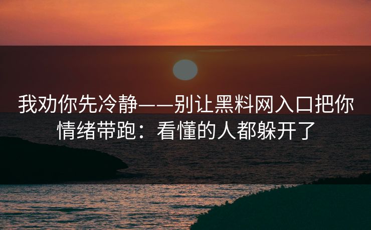 详细阅读:我劝你先冷静——别让黑料网入口把你情绪带跑:看懂的人都躲开了 我劝你先冷静——别让黑料网入口把你情绪带跑:看懂的人都躲开了