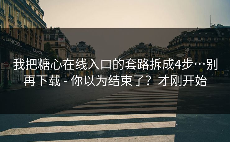 我把糖心在线入口的套路拆成4步…别再下载 - 你以为结束了？才刚开始