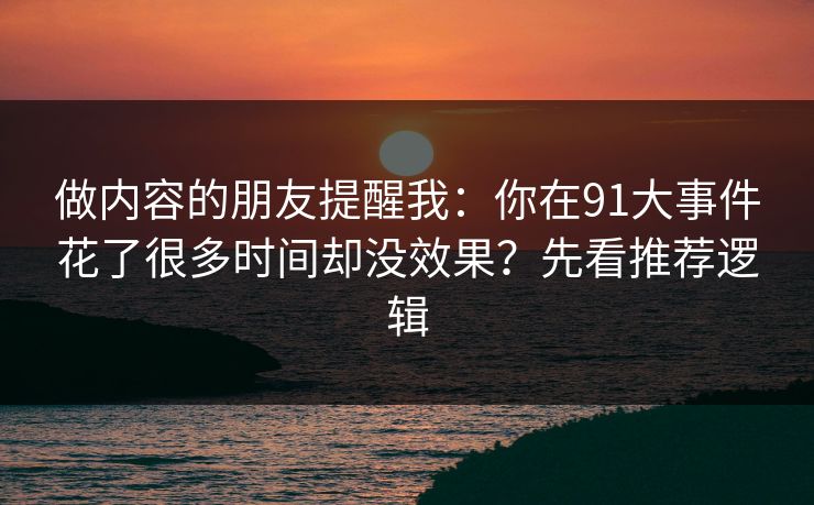 做内容的朋友提醒我：你在91大事件花了很多时间却没效果？先看推荐逻辑