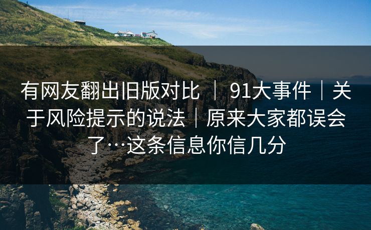 有网友翻出旧版对比 ｜ 91大事件｜关于风险提示的说法｜原来大家都误会了…这条信息你信几分