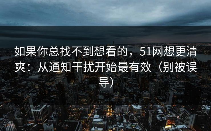 如果你总找不到想看的,51网想更清爽:从通知干扰开始最有效(别被误导) 如果你总找不到想看的,51网想更清爽:从通知干扰开始最有效(别被误导)