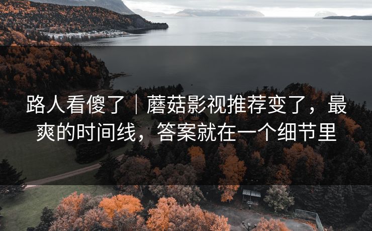 路人看傻了｜蘑菇影视推荐变了，最爽的时间线，答案就在一个细节里