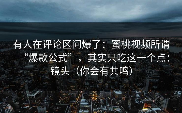 有人在评论区问爆了：蜜桃视频所谓“爆款公式”，其实只吃这一个点：镜头（你会有共鸣）