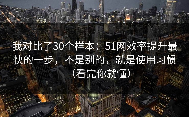 我对比了30个样本：51网效率提升最快的一步，不是别的，就是使用习惯（看完你就懂）