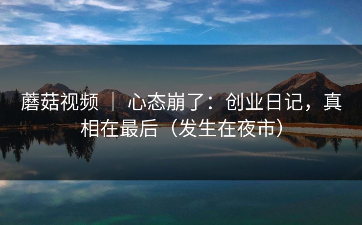 蘑菇视频 | 心态崩了:创业日记,真相在最后(发生在夜市)